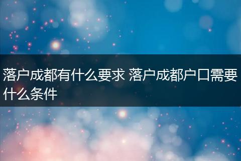 落户成都有什么要求 落户成都户口需要什么条件