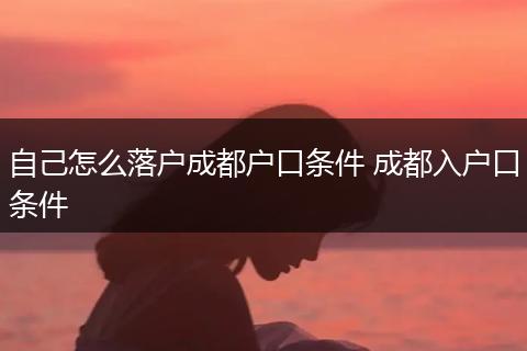 自己怎么落户成都户口条件 成都入户口条件