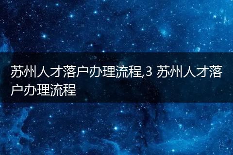 苏州人才落户办理流程,3 苏州人才落户办理流程