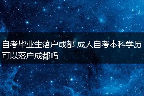 自考毕业生落户成都 成人自考本科学历可以落户成都吗