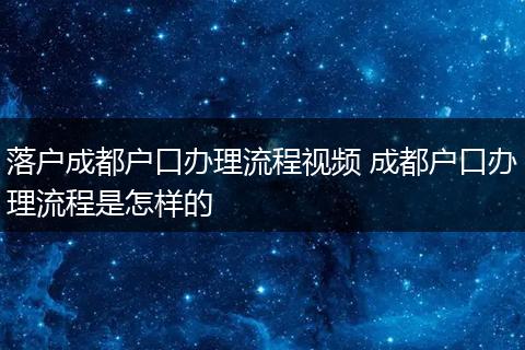 落户成都户口办理流程视频 成都户口办理流程是怎样的