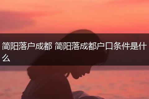 简阳落户成都 简阳落成都户口条件是什么