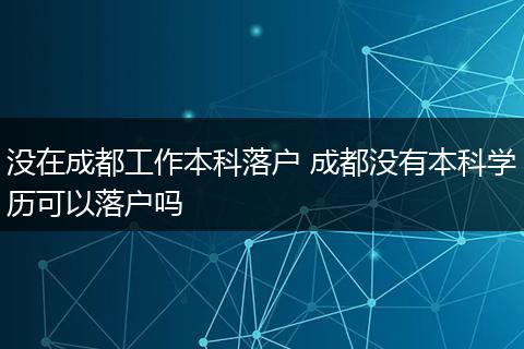 没在成都工作本科落户 成都没有本科学历可以落户吗