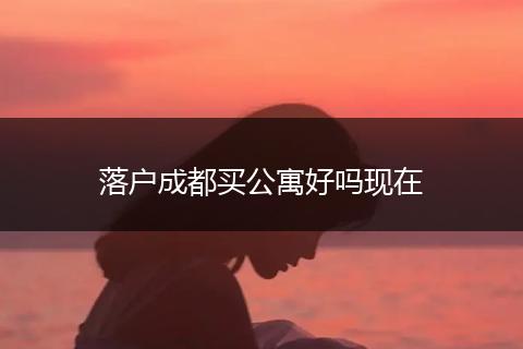 落户成都买公寓好吗现在