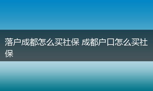 落户成都怎么买社保 成都户口怎么买社保