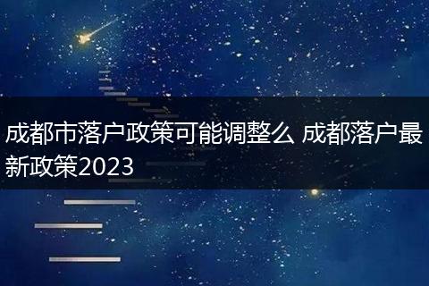 成都市落户政策可能调整么 成都落户最新政策2023