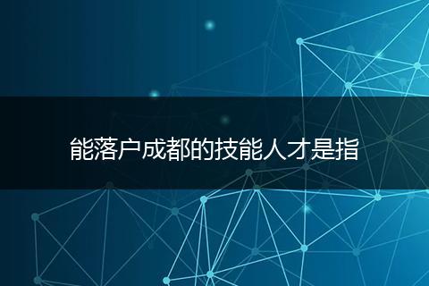 能落户成都的技能人才是指
