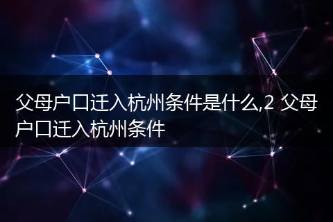 父母户口迁入杭州条件是什么,2 父母户口迁入杭州条件