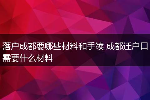 落户成都要哪些材料和手续 成都迁户口需要什么材料