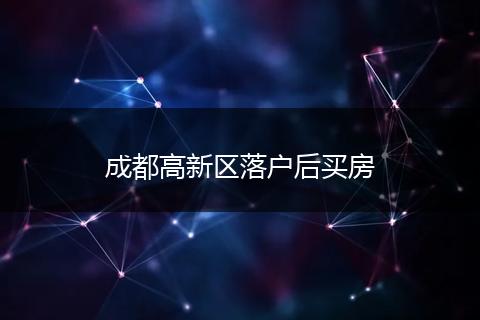成都高新区落户后买房