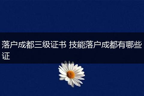 落户成都三级证书 技能落户成都有哪些证