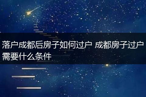 落户成都后房子如何过户 成都房子过户需要什么条件