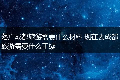 落户成都旅游需要什么材料 现在去成都旅游需要什么手续