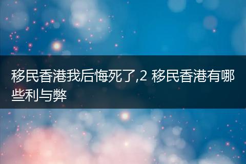移民香港我后悔死了,2 移民香港有哪些利与弊