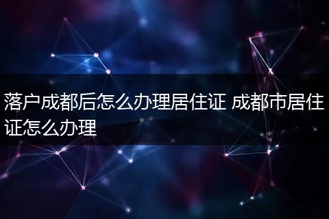 落户成都后怎么办理居住证 成都市居住证怎么办理