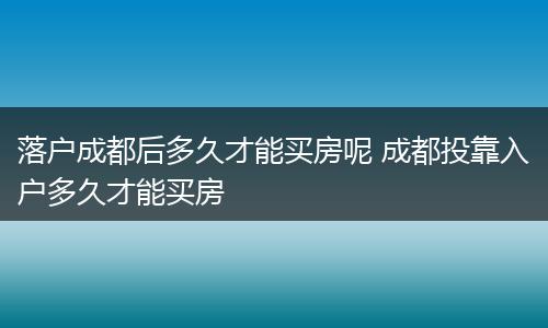 落户成都后多久才能买房呢 成都投靠入户多久才能买房