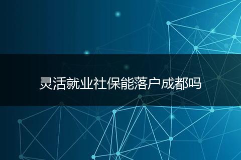 灵活就业社保能落户成都吗