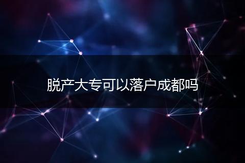 脱产大专可以落户成都吗