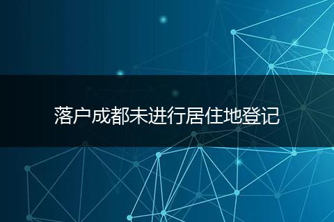 落户成都未进行居住地登记