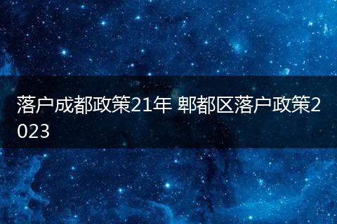 落户成都政策21年 郫都区落户政策2023
