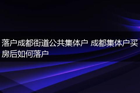 落户成都街道公共集体户 成都集体户买房后如何落户