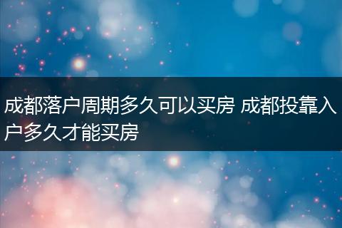成都落户周期多久可以买房 成都投靠入户多久才能买房
