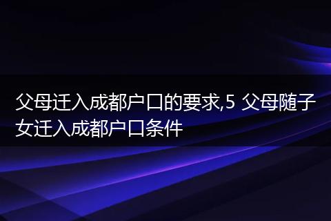 父母迁入成都户口的要求,5 父母随子女迁入成都户口条件