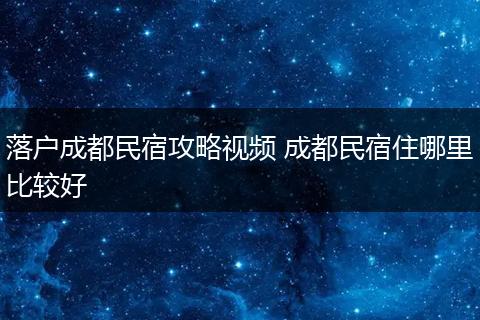 落户成都民宿攻略视频 成都民宿住哪里比较好
