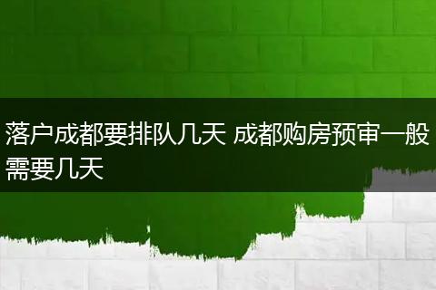 落户成都要排队几天 成都购房预审一般需要几天