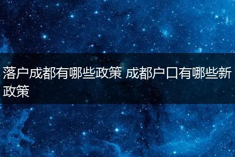 落户成都有哪些政策 成都户口有哪些新政策
