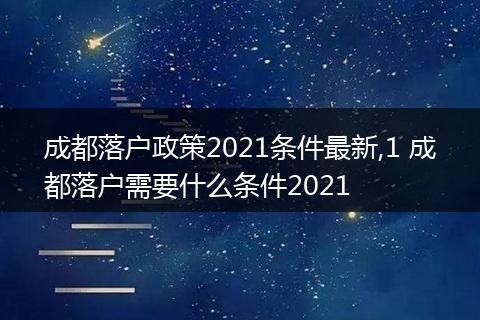 成都落户政策2021条件最新,1 成都落户需要什么条件2021