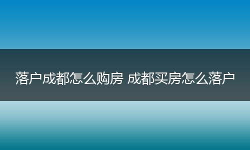 落户成都怎么购房 成都买房怎么落户
