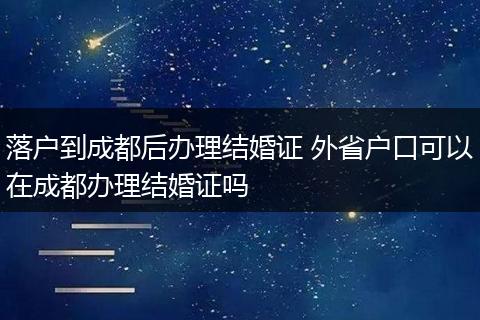 落户到成都后办理结婚证 外省户口可以在成都办理结婚证吗