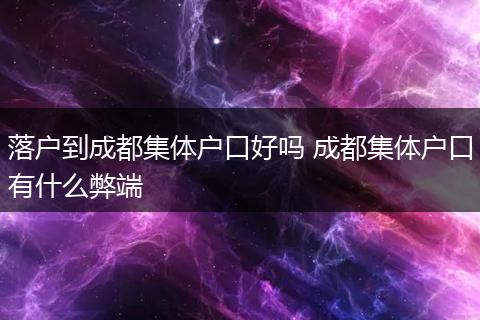 落户到成都集体户口好吗 成都集体户口有什么弊端