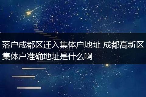 落户成都区迁入集体户地址 成都高新区集体户准确地址是什么啊