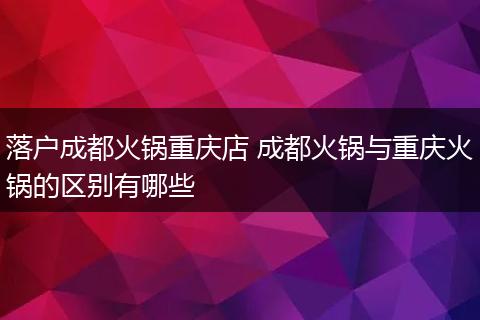 落户成都火锅重庆店 成都火锅与重庆火锅的区别有哪些