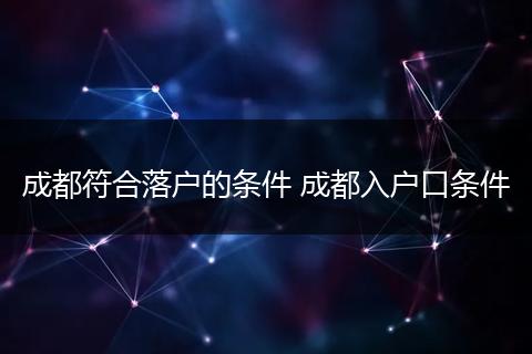 成都符合落户的条件 成都入户口条件