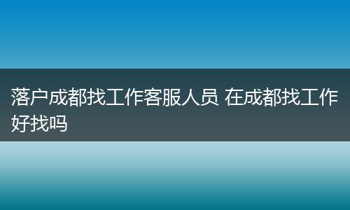 落户成都找工作客服人员 在成都找工作好找吗