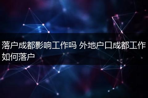 落户成都影响工作吗 外地户口成都工作如何落户