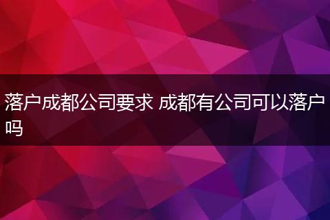落户成都公司要求 成都有公司可以落户吗