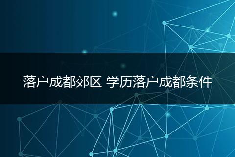 落户成都郊区 学历落户成都条件