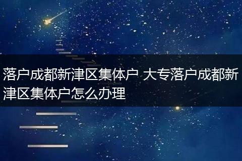 落户成都新津区集体户 大专落户成都新津区集体户怎么办理
