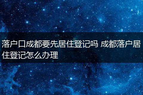 落户口成都要先居住登记吗 成都落户居住登记怎么办理