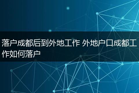 落户成都后到外地工作 外地户口成都工作如何落户