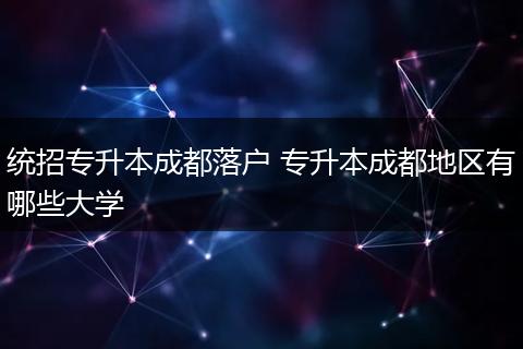 统招专升本成都落户 专升本成都地区有哪些大学