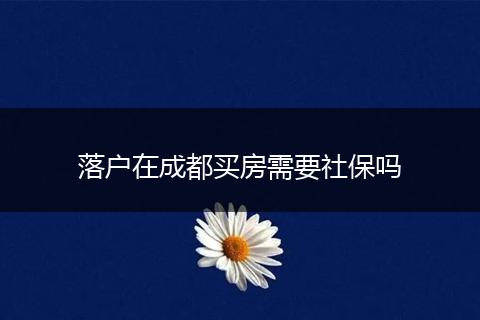 落户在成都买房需要社保吗