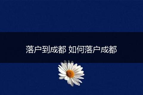落户到成都 如何落户成都