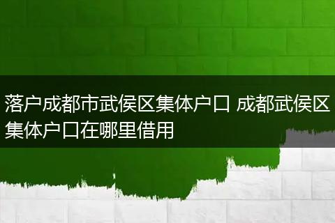 落户成都市武侯区集体户口 成都武侯区集体户口在哪里借用