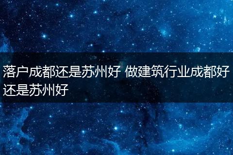 落户成都还是苏州好 做建筑行业成都好还是苏州好