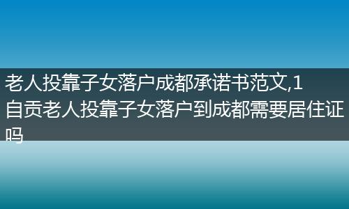 老人投靠子女落户成都承诺书范文,1 自贡老人投靠子女落户到成都需要居住证吗